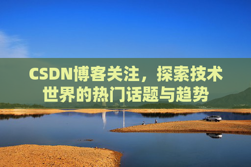 CSDN博客关注，探索技术世界的热门话题与趋势